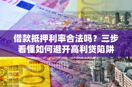 武汉借款抵押利率合法吗？三步看懂如何避开高利贷陷阱