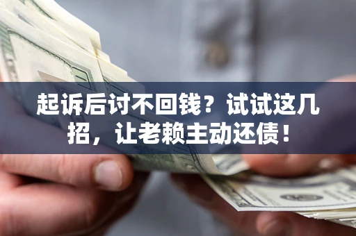 武汉起诉后讨不回钱？试试这几招，让老赖主动还债！