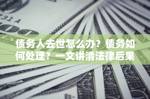 武汉债务人去世怎么办？债务如何处理？一文讲清法律后果