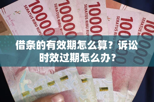 武汉借条的有效期怎么算？诉讼时效过期怎么办？