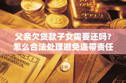 武汉父亲欠贷款子女需要还吗？怎么合法处理避免连带责任？