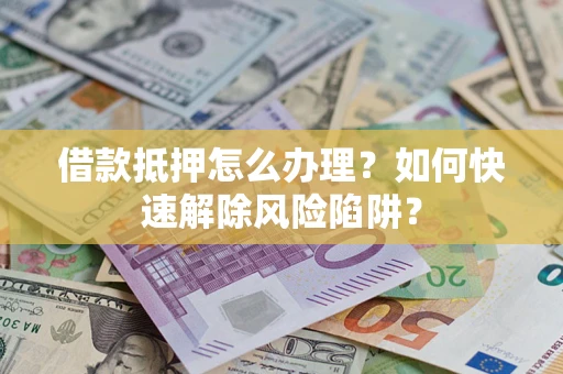 武汉借款抵押怎么办理？如何快速解除风险陷阱？