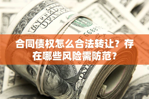 武汉合同债权怎么合法转让？存在哪些风险需防范？