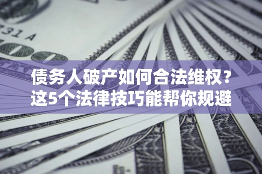 武汉债务人破产如何合法维权？这5个法律技巧能帮你规避风险