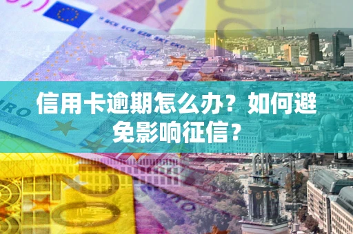 武汉信用卡逾期怎么办？如何避免影响征信？