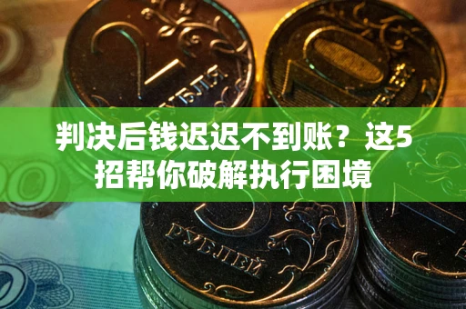 武汉判决后钱迟迟不到账？这5招帮你破解执行困境