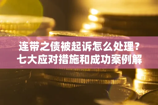 武汉连带之债被起诉怎么处理？七大应对措施和成功案例解析