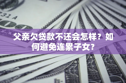 武汉父亲欠贷款不还会怎样？如何避免连累子女？