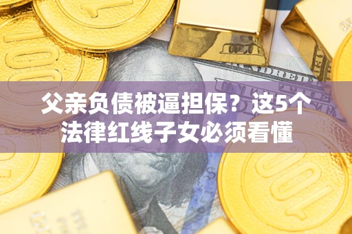 武汉父亲负债被逼担保？这5个法律红线子女必须看懂