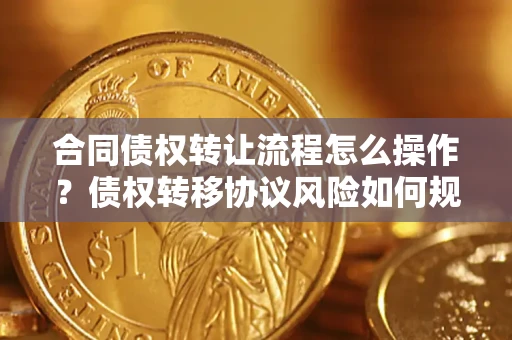 武汉合同债权转让流程怎么操作？债权转移协议风险如何规避？
