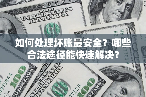 武汉如何处理坏账最安全？哪些合法途径能快速解决？