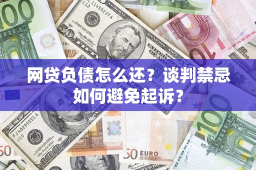 武汉网贷负债怎么还？谈判禁忌如何避免起诉？