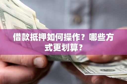 武汉借款抵押如何操作？哪些方式更划算？