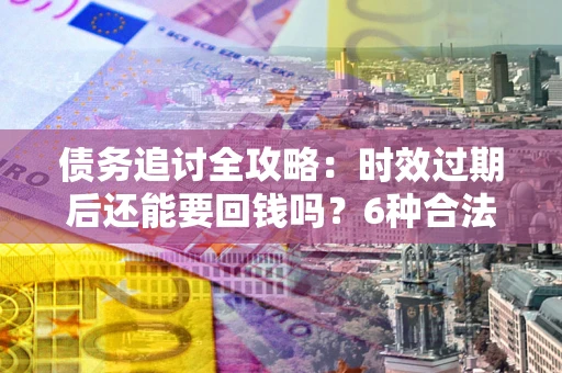 武汉债务追讨全攻略：时效过期后还能要回钱吗？6种合法手段助你维权