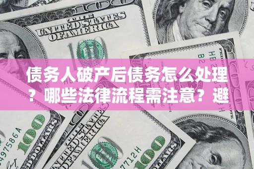 武汉债务人破产后债务怎么处理？哪些法律流程需注意？避免踩坑指南