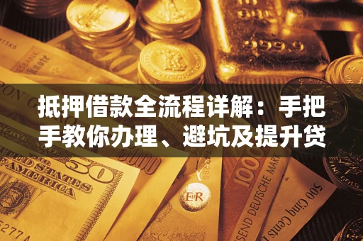 武汉抵押借款全流程详解：手把手教你办理、避坑及提升贷款额度