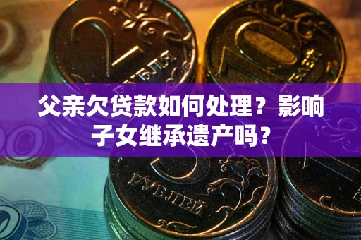 武汉父亲欠贷款如何处理?影响子女继承遗产吗? 武汉父亲欠贷款如何处理?影响子女继承遗产吗?