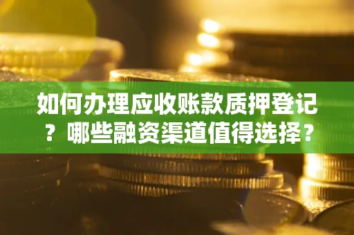 武汉如何办理应收账款质押登记？哪些融资渠道值得选择？