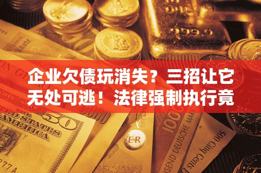 武汉企业欠债玩消失？三招让它无处可逃！法律强制执行竟比讨债公司还狠？