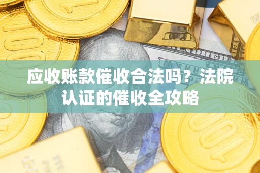 武汉应收账款催收合法吗？法院认证的催收全攻略