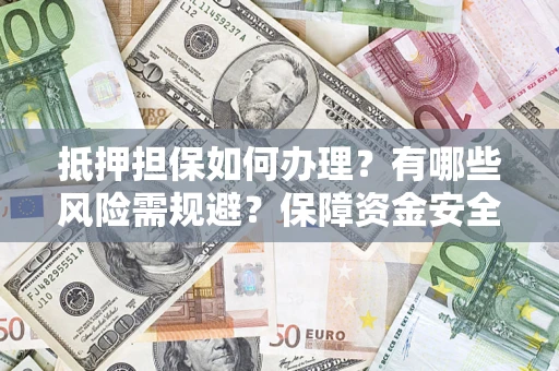 武汉抵押担保如何办理？有哪些风险需规避？保障资金安全