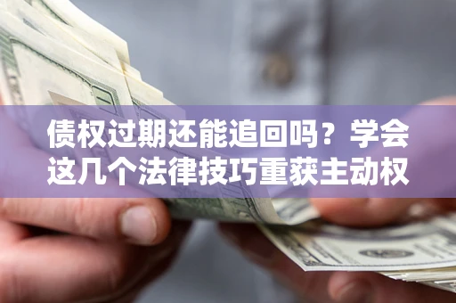 武汉债权过期还能追回吗？学会这几个法律技巧重获主动权