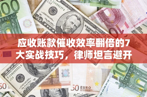 武汉应收账款催收效率翻倍的7大实战技巧，律师坦言避开这些法律雷区最关键