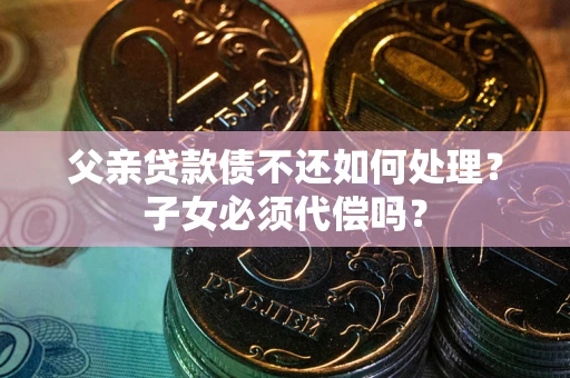 武汉父亲贷款债不还如何处理？子女必须代偿吗？