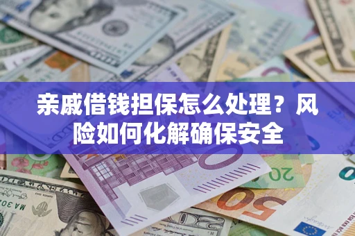 武汉亲戚借钱担保怎么处理？风险如何化解确保安全