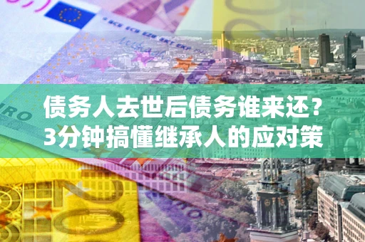 武汉债务人去世后债务谁来还？3分钟搞懂继承人的应对策略