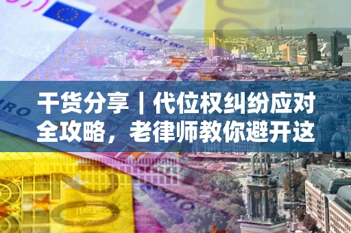 武汉干货分享｜代位权纠纷应对全攻略，老律师教你避开这5大雷区