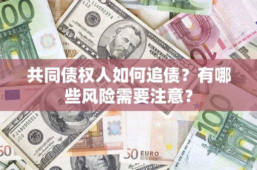 武汉共同债权人如何追债？有哪些风险需要注意？
