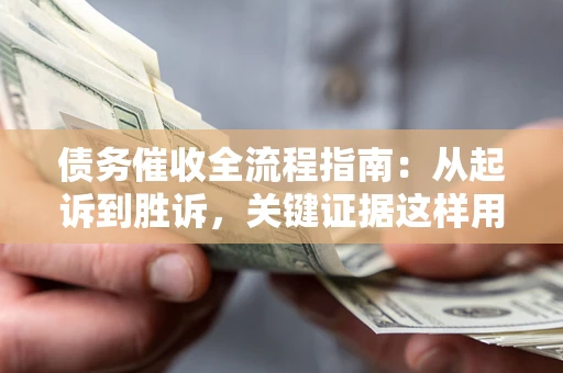 武汉债务催收全流程指南：从起诉到胜诉，关键证据这样用