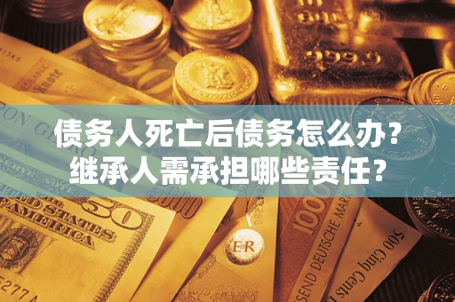 武汉债务人死亡后债务怎么办？继承人需承担哪些责任？