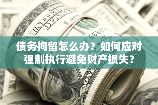 武汉债务拘留怎么办？如何应对强制执行避免财产损失？