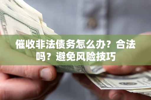 武汉催收非法债务怎么办？合法吗？避免风险技巧
