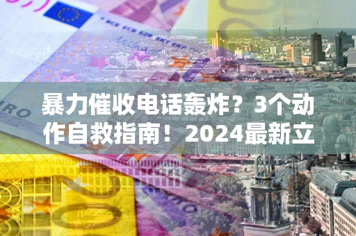 武汉暴力催收电话轰炸？3个动作自救指南！2024最新立案标准全解析