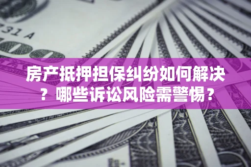 武汉房产抵押担保纠纷如何解决？哪些诉讼风险需警惕？