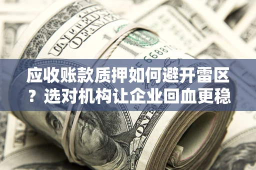 武汉应收账款质押如何避开雷区？选对机构让企业回血更稳