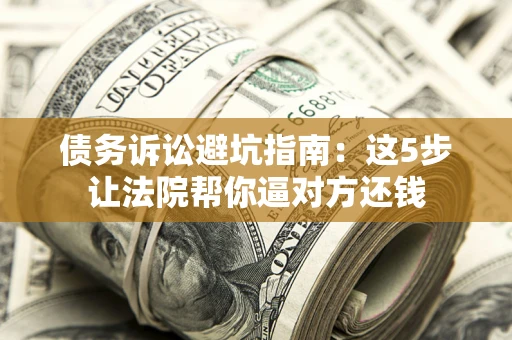 武汉债务诉讼避坑指南：这5步让法院帮你逼对方还钱