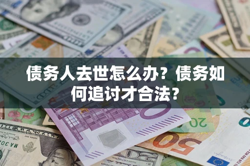 武汉债务人去世怎么办？债务如何追讨才合法？