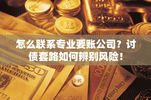 武汉怎么联系专业要账公司？讨债套路如何辨别风险！