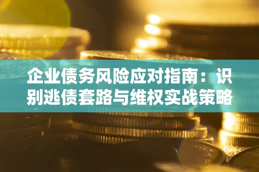 武汉企业债务风险应对指南：识别逃债套路与维权实战策略