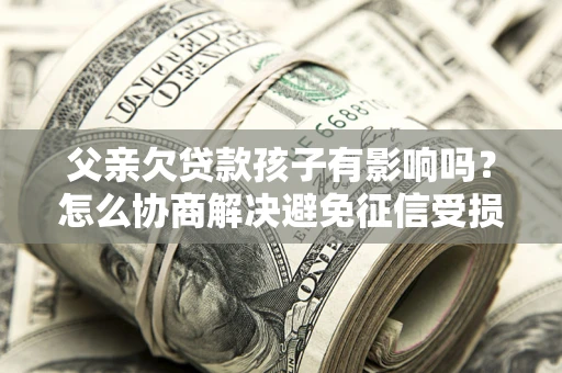 武汉父亲欠贷款孩子有影响吗？怎么协商解决避免征信受损？