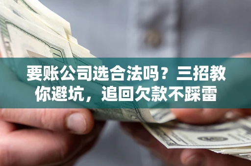武汉要账公司选合法吗？三招教你避坑，追回欠款不踩雷