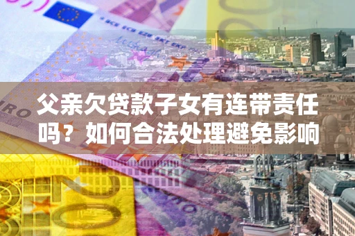 武汉父亲欠贷款子女有连带责任吗？如何合法处理避免影响？
