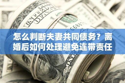 武汉怎么判断夫妻共同债务？离婚后如何处理避免连带责任？