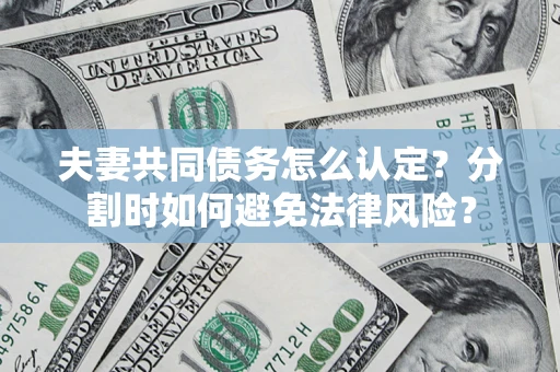武汉夫妻共同债务怎么认定？分割时如何避免法律风险？