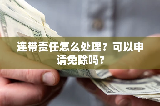 武汉连带责任怎么处理？可以申请免除吗？