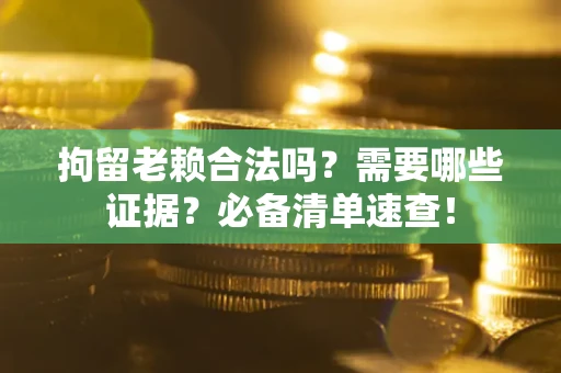 武汉拘留老赖合法吗？需要哪些证据？必备清单速查！
